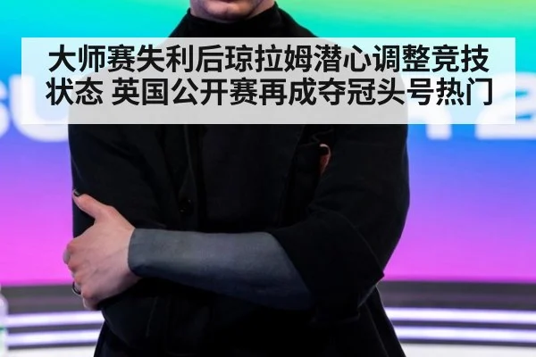 大师赛失利后琼拉姆潜心调整竞技状态 英国公开赛再成夺冠头号热门