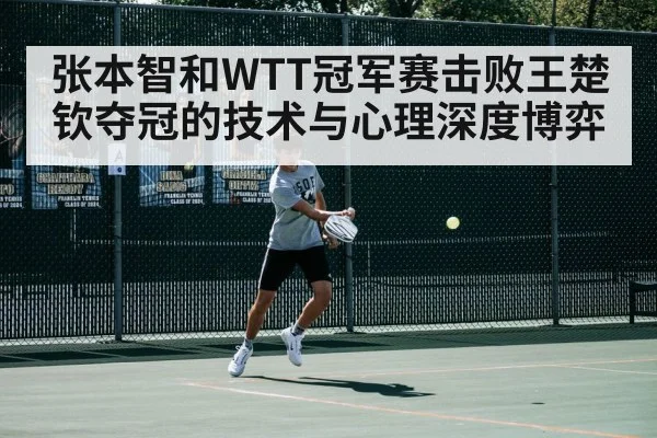 张本智和WTT冠军赛击败王楚钦夺冠的技术与心理深度博弈