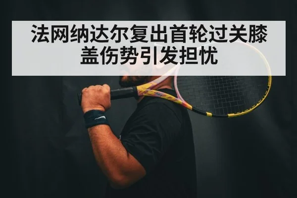 法网纳达尔复出首轮过关膝盖伤势引发担忧