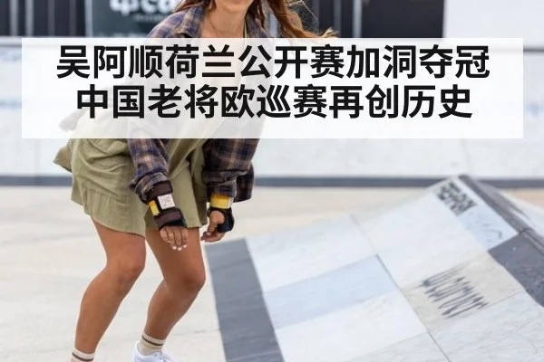 吴阿顺荷兰公开赛加洞夺冠 中国老将欧巡赛再创历史