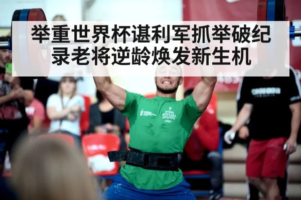 举重世界杯谌利军抓举破纪录老将逆龄焕发新生机
