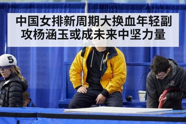 中国女排新周期大换血年轻副攻杨涵玉或成未来中坚力量