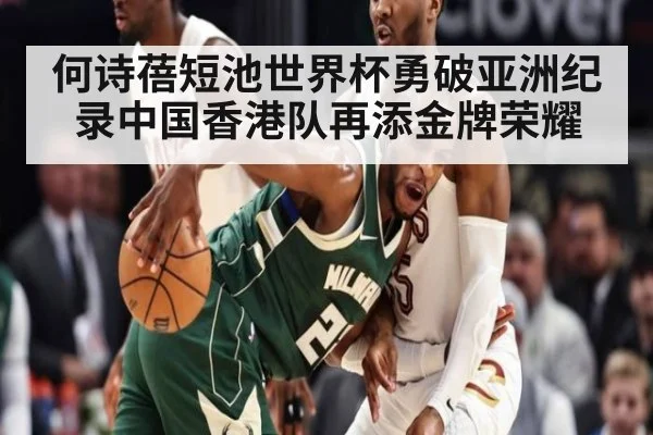何诗蓓短池世界杯勇破亚洲纪录中国香港队再添金牌荣耀